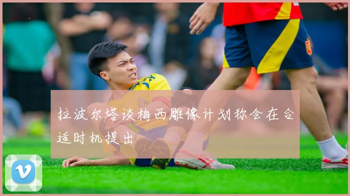 拉波尔塔谈梅西雕像计划称会在合适时机提出