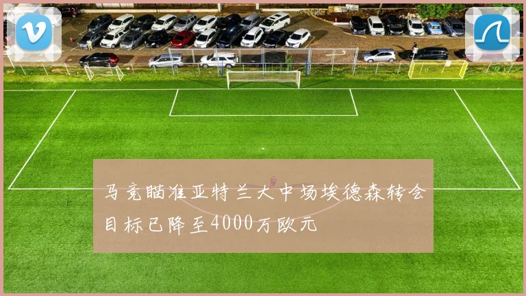 马竞瞄准亚特兰大中场埃德森转会目标已降至4000万欧元