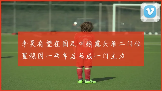 李昊有望在国足中崭露头角二门位置稳固一两年后或成一门主力