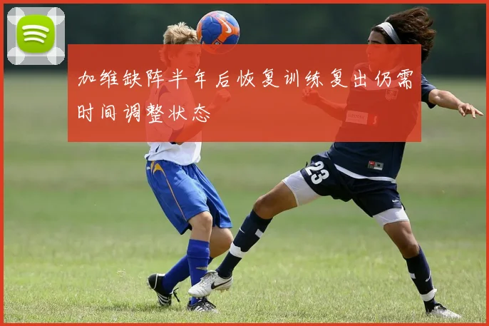 加维缺阵半年后恢复训练复出仍需时间调整状态