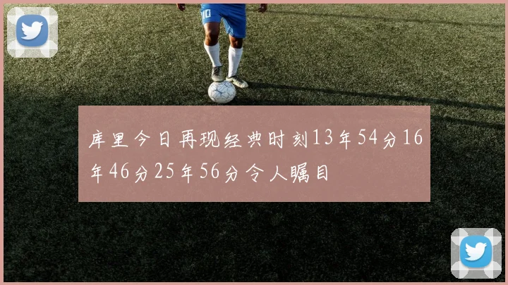 库里今日再现经典时刻13年54分16年46分25年56分令人瞩目