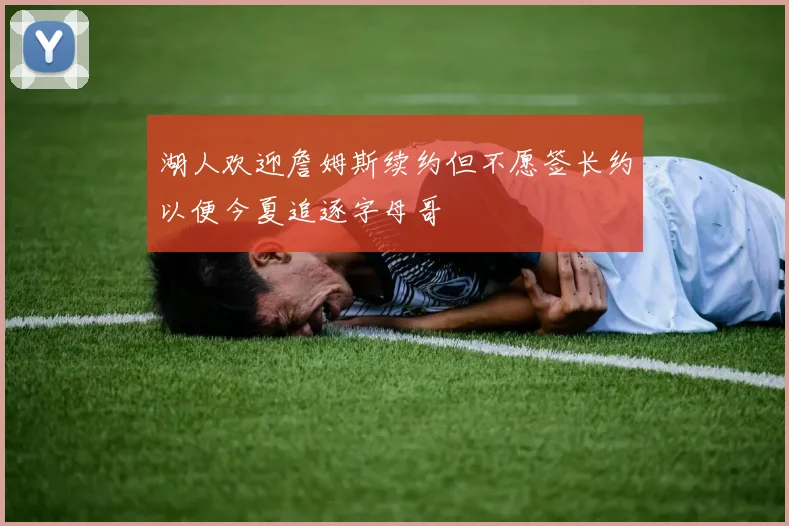 湖人欢迎詹姆斯续约但不愿签长约以便今夏追逐字母哥