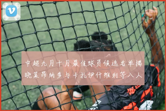 中超九月十月最佳球员候选名单揭晓莱昂纳多与卡扎伊什维利等八人入围
