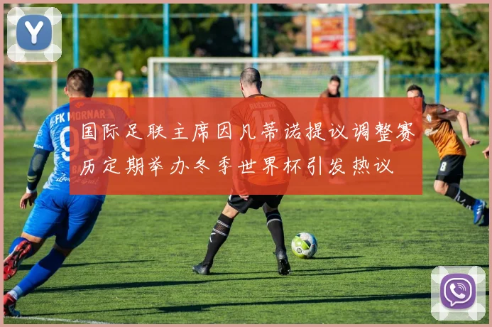 国际足联主席因凡蒂诺提议调整赛历定期举办冬季世界杯引发热议