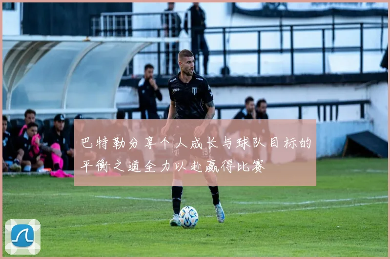 巴特勒分享个人成长与球队目标的平衡之道全力以赴赢得比赛