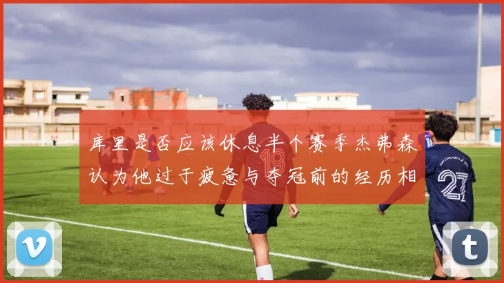 库里是否应该休息半个赛季杰弗森认为他过于疲惫与夺冠前的经历相似