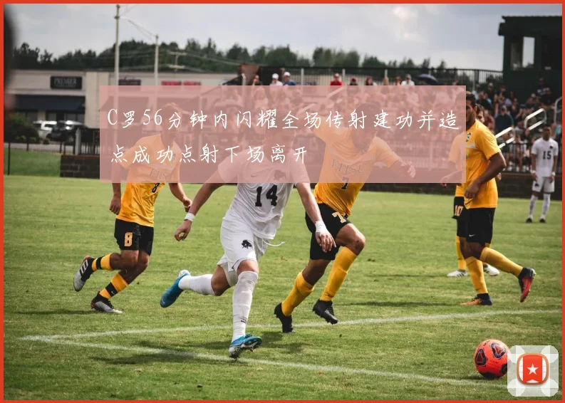 C罗56分钟内闪耀全场传射建功并造点成功点射下场离开