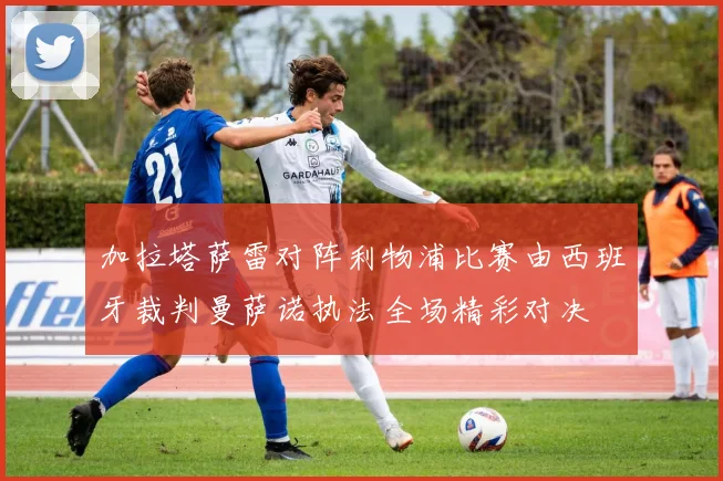 加拉塔萨雷对阵利物浦比赛由西班牙裁判曼萨诺执法全场精彩对决