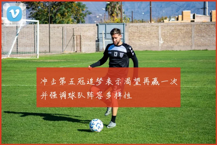 冲击第五冠追梦表示渴望再赢一次并强调球队阵容多样性