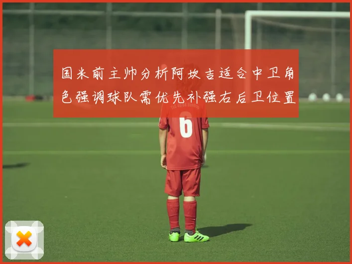 国米前主帅分析阿坎吉适合中卫角色强调球队需优先补强右后卫位置