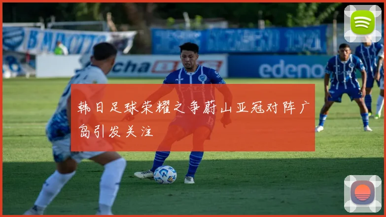 韩日足球荣耀之争蔚山亚冠对阵广岛引发关注