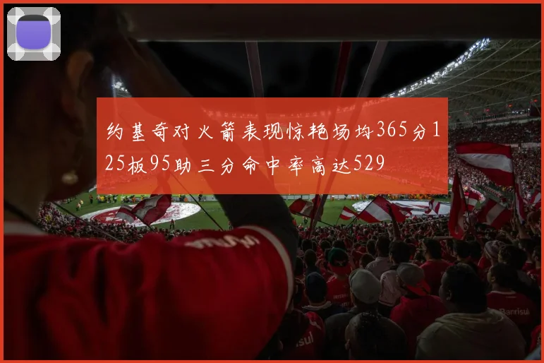 约基奇对火箭表现惊艳场均365分125板95助三分命中率高达529