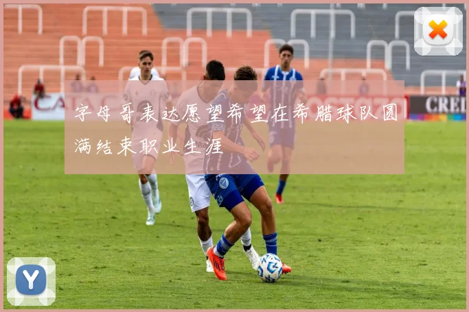 字母哥表达愿望希望在希腊球队圆满结束职业生涯