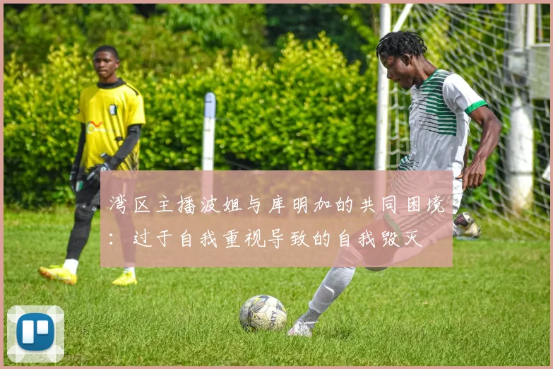 湾区主播波姐与库明加的共同困境：过于自我重视导致的自我毁灭