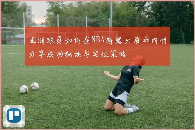 亚洲球员如何在NBA崭露头角加内特分享成功秘诀与定位策略