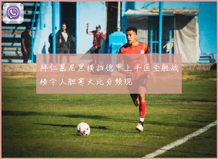 拜仁慕尼黑横扫德甲上半区全胜战绩令人胆寒大比分频现