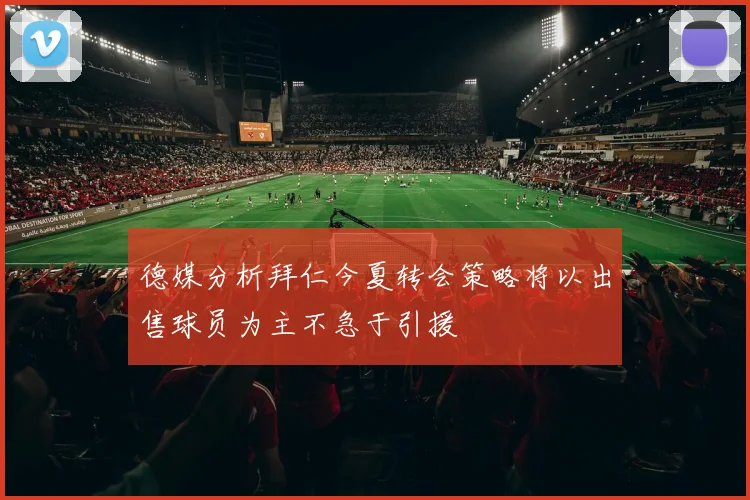 德媒分析拜仁今夏转会策略将以出售球员为主不急于引援