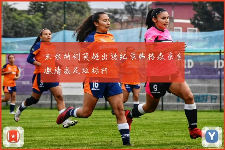 米尔纳创英超出场纪录弗格森亲自邀请成足坛标杆