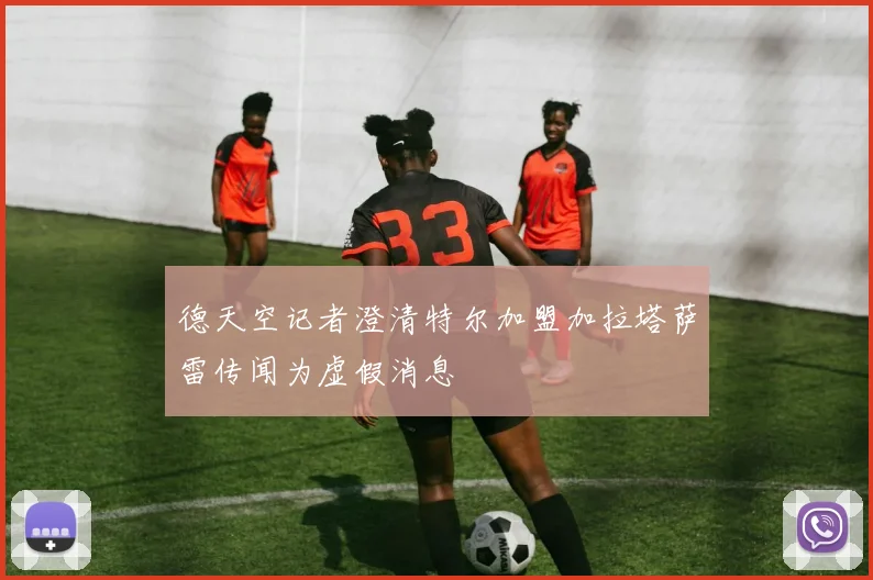 德天空记者澄清特尔加盟加拉塔萨雷传闻为虚假消息