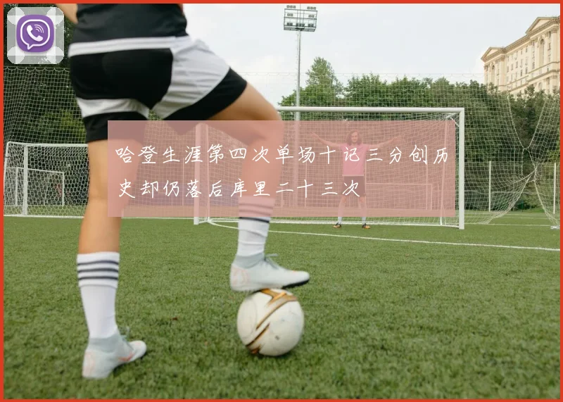 哈登生涯第四次单场十记三分创历史却仍落后库里二十三次