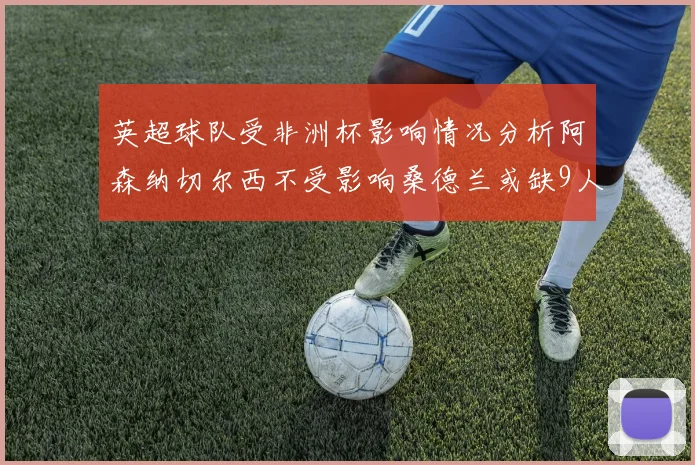 英超球队受非洲杯影响情况分析阿森纳切尔西不受影响桑德兰或缺9人