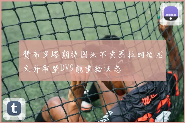 赞布罗塔期待国米不卖图拉姆给尤文并希望DV9能重拾状态