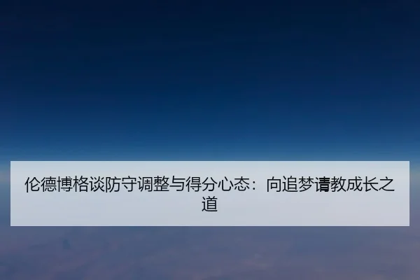 伦德博格谈防守调整与得分心态:向追梦请教成长之道(MILANSPORT)