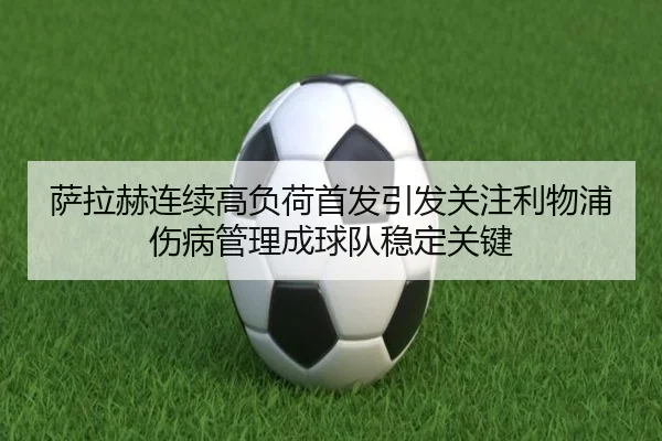 萨拉赫连续高负荷首发引发关注利物浦伤病管理成球队稳定关键（MILANSPORT）